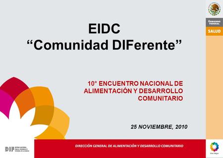 EIDC “Comunidad DIFerente” 10° ENCUENTRO NACIONAL DE ALIMENTACIÓN Y DESARROLLO COMUNITARIO 25 NOVIEMBRE, 2010.