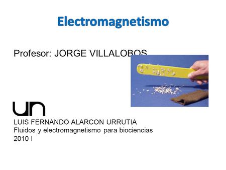 Profesor: JORGE VILLALOBOS LUIS FERNANDO ALARCON URRUTIA Fluidos y electromagnetismo para biociencias 2010 I.