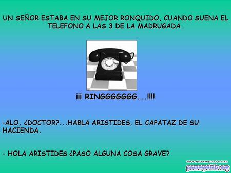 UN SEÑOR ESTABA EN SU MEJOR RONQUIDO, CUANDO SUENA EL TELEFONO A LAS 3 DE LA MADRUGADA. ¡¡¡ RINGGGGGGG...!!!! -ALO, ¿DOCTOR?...HABLA ARISTIDES, EL CAPATAZ.
