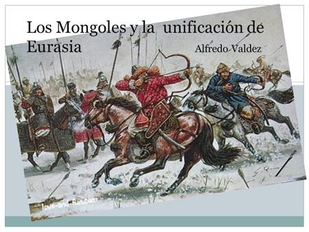 Los Mongoles y la unificación de Eurasia Alfredo Valdez