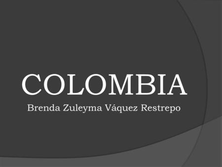 COLOMBIA Brenda Zuleyma Váquez Restrepo. Colombia, oficialmente República de Colombia, es un país de América ubicado en la zona noroccidental de América.