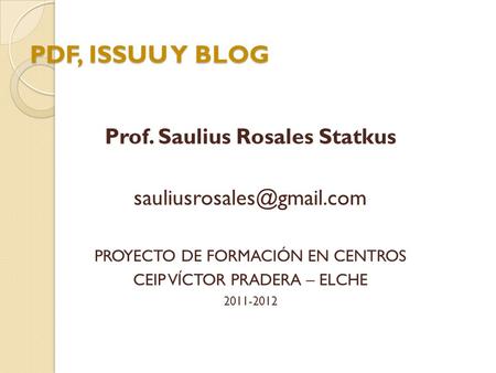 PDF, ISSUU Y BLOG Prof. Saulius Rosales Statkus PROYECTO DE FORMACIÓN EN CENTROS CEIP VÍCTOR PRADERA – ELCHE 2011-2012.