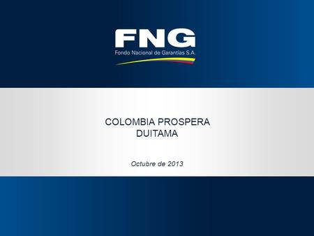 COLOMBIA PROSPERA DUITAMA Octubre de 2013. ¿Qué es el FNG? Naturaleza jurídica Es una sociedad anónima de Economía Mixta Vigilada por la Superintendencia.