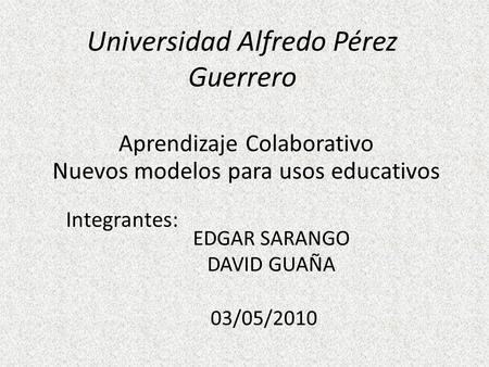 Universidad Alfredo Pérez Guerrero Aprendizaje Colaborativo Nuevos modelos para usos educativos Integrantes: EDGAR SARANGO DAVID GUAÑA 03/05/2010.