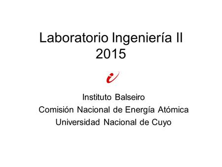 Laboratorio Ingeniería II 2015 Instituto Balseiro Comisión Nacional de Energía Atómica Universidad Nacional de Cuyo.