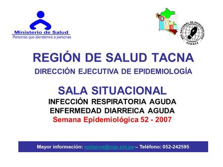 REGIÓN DE SALUD TACNA SALA SITUACIONAL INFECCIÓN RESPIRATORIA AGUDA ENFERMEDAD DIARREICA AGUDA Semana Epidemiológica 52 - 2007 DIRECCIÓN EJECUTIVA DE EPIDEMIOLOGÍA.