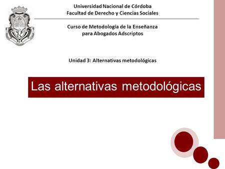 Universidad Nacional de Córdoba Facultad de Derecho y Ciencias Sociales Curso de Metodología de la Enseñanza para Abogados Adscriptos Unidad 3: Alternativas.