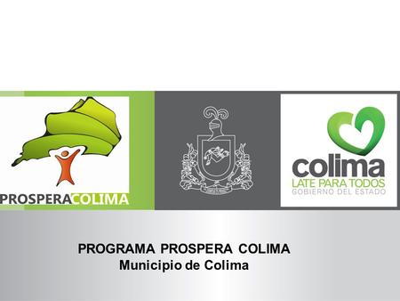 PROGRAMA PROSPERA COLIMA Municipio de Colima. El Gobierno del estado a través de la Secretaria de Desarrollo Social y en coordinación con los gobiernos.