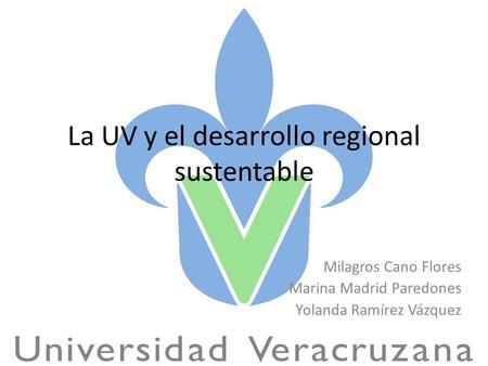 La UV y el desarrollo regional sustentable Milagros Cano Flores Marina Madrid Paredones Yolanda Ramírez Vázquez.