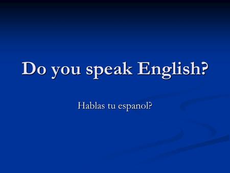 Do you speak English? Hablas tu espanol?. Do you visit your family? Visitas tu a tu familia?