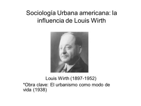 Sociología Urbana americana: la influencia de Louis Wirth Louis Wirth (1897-1952) *Obra clave: El urbanismo como modo de vida (1938)