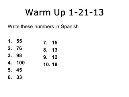 Warm Up 1-21-13 Write these numbers in Spanish 1.55 2.76 3.98 4.100 5.45 6.33 7.15 8.13 9.12 10.18.