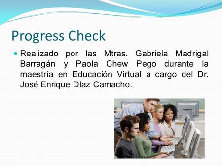 Progress Check Realizado por las Mtras. Gabriela Madrigal Barragán y Paola Chew Pego durante la maestría en Educación Virtual a cargo del Dr. José Enrique.