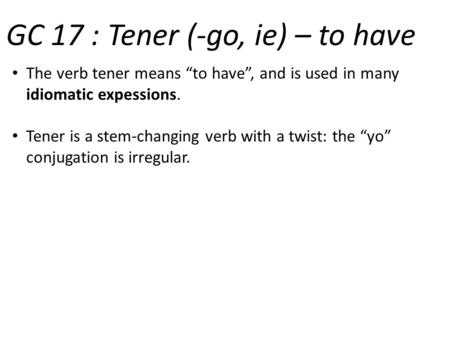 GC 17 : Tener (-go, ie) – to have The verb tener means “to have”, and is used in many idiomatic expessions. Tener is a stem-changing verb with a twist: