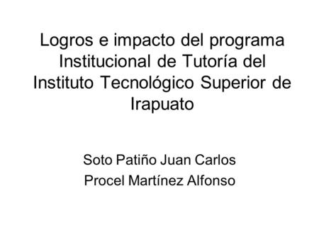 Logros e impacto del programa Institucional de Tutoría del Instituto Tecnológico Superior de Irapuato Soto Patiño Juan Carlos Procel Martínez Alfonso.