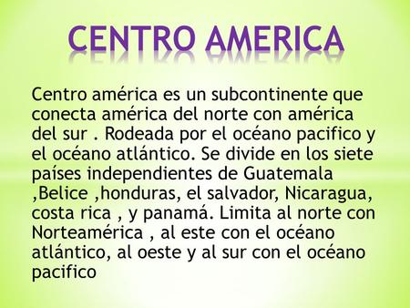 CENTRO AMERICA Centro américa es un subcontinente que conecta américa del norte con américa del sur . Rodeada por el océano pacifico y el océano atlántico.