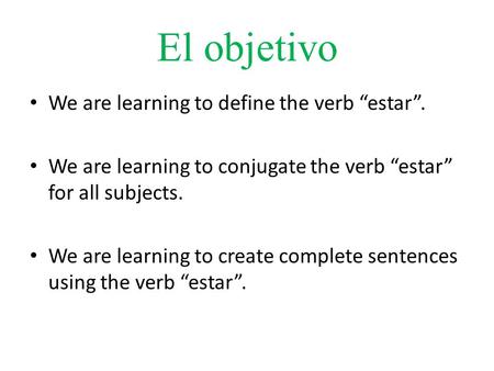 El objetivo We are learning to define the verb “estar”. We are learning to conjugate the verb “estar” for all subjects. We are learning to create complete.