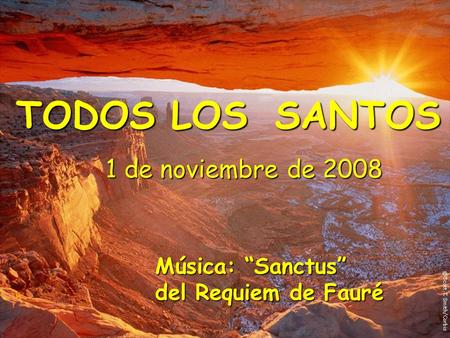 TODOS LOS SANTOS 1 de noviembre de 2008 Música: “Sanctus” del Requiem de Fauré.