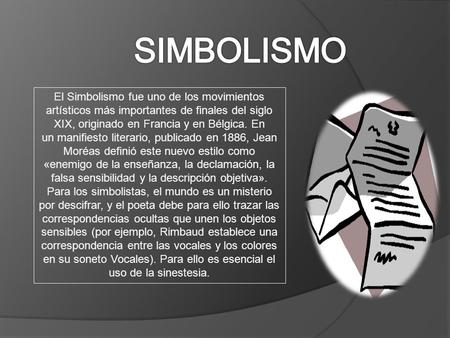 SIMBOLISMO El Simbolismo fue uno de los movimientos artísticos más importantes de finales del siglo XIX, originado en Francia y en Bélgica. En un manifiesto.