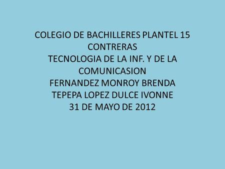 COLEGIO DE BACHILLERES PLANTEL 15 CONTRERAS TECNOLOGIA DE LA INF. Y DE LA COMUNICASION FERNANDEZ MONROY BRENDA TEPEPA LOPEZ DULCE IVONNE 31 DE MAYO DE.