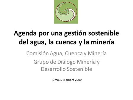 Agenda por una gestión sostenible del agua, la cuenca y la minería Comisión Agua, Cuenca y Minería Grupo de Diálogo Minería y Desarrollo Sostenible Lima,