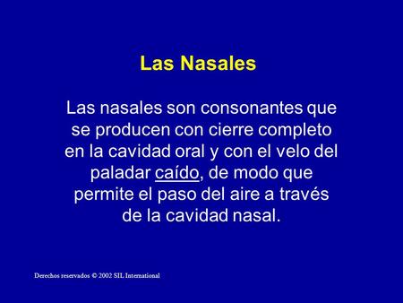 Las Nasales Las nasales son consonantes que se producen con cierre completo en la cavidad oral y con el velo del paladar caído, de modo que permite el.