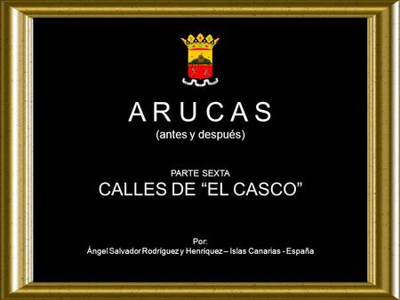 A R U C A S (antes y después) PARTE SEXTA CALLES DE “EL CASCO” Por: Ángel Salvador Rodríguez y Henríquez – Islas Canarias - España.