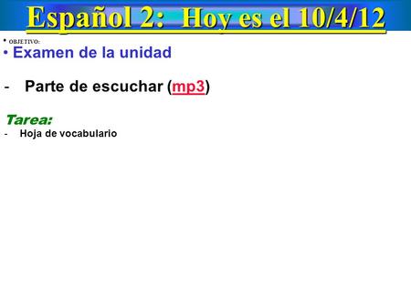 Español 2: Hoy es el 10/4/12 OBJETIVO: Examen de la unidad -Parte de escuchar (mp3)mp3 Tarea: - Hoja de vocabulario.