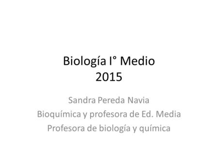 Biología I° Medio 2015 Sandra Pereda Navia Bioquímica y profesora de Ed. Media Profesora de biología y química.