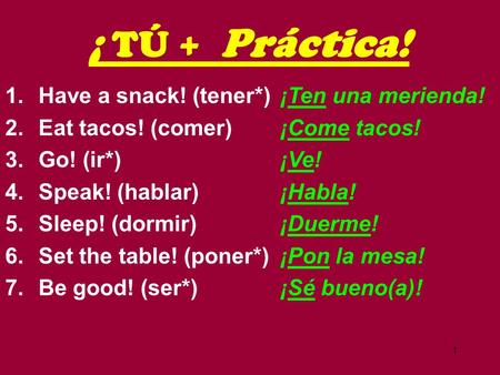 1 1.Have a snack! (tener*) 2.Eat tacos! (comer) 3.Go! (ir*) 4.Speak! (hablar) 5.Sleep! (dormir) 6.Set the table! (poner*) 7.Be good! (ser*) ¡ TÚ + Práctica!
