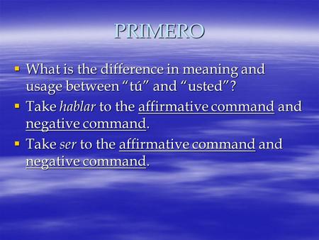 PRIMERO  What is the difference in meaning and usage between “tú” and “usted”?  Take hablar to the affirmative command and negative command.  Take ser.