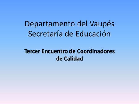 Departamento del Vaupés Secretaría de Educación Tercer Encuentro de Coordinadores de Calidad.