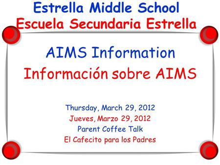 AIMS Information Información sobre AIMS Thursday, March 29, 2012 Jueves, Marzo 29, 2012 Parent Coffee Talk El Cafecito para los Padres Estrella Middle.