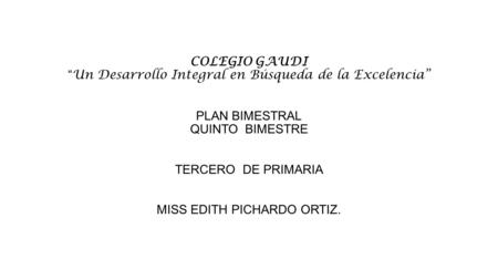 COLEGIO GAUDI “Un Desarrollo Integral en Búsqueda de la Excelencia” PLAN BIMESTRAL QUINTO BIMESTRE TERCERO DE PRIMARIA MISS EDITH PICHARDO ORTIZ.