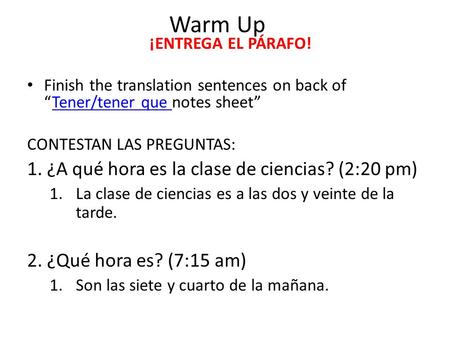 Warm Up ¡ENTREGA EL PÁRAFO! Finish the translation sentences on back of “Tener/tener que notes sheet”Tener/tener que CONTESTAN LAS PREGUNTAS: 1. ¿A qué.