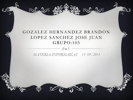 GOZALEZ HERNANDEZ BRANDON LOPEZ SANCHEZ JOSE JUAN GRUPO:105 MATERIA: INFORMAICA I 11/09/2013.
