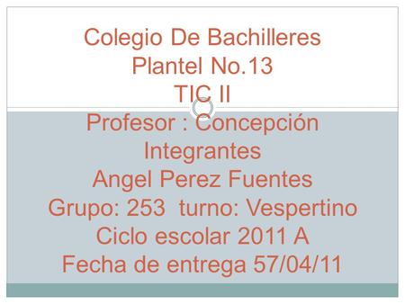 Colegio De Bachilleres Plantel No.13 TIC II Profesor : Concepción Integrantes Angel Perez Fuentes Grupo: 253 turno: Vespertino Ciclo escolar 2011 A Fecha.