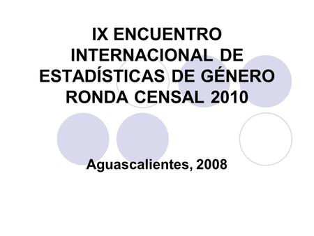 IX ENCUENTRO INTERNACIONAL DE ESTADÍSTICAS DE GÉNERO RONDA CENSAL 2010 Aguascalientes, 2008.