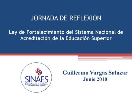 JORNADA DE REFLEXIÓN Ley de Fortalecimiento del Sistema Nacional de Acreditación de la Educación Superior Guillermo Vargas Salazar Junio 2010.
