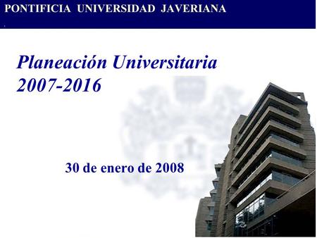 Planeación Universitaria 2007-2016 30 de enero de 2008.
