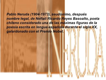 Pablo Neruda (1904-1973), seudónimo, después nombre legal, de Neftalí Ricardo Reyes Basoalto, poeta chileno considerado una de las máximas figuras de la.