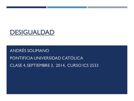 DESIGUALDAD ANDRÉS SOLIMANO PONTIFICIA UNIVERSIDAD CATÓLICA CLASE 4, SEPTIEMBRE 3, 2014, CURSO ICS 2533.