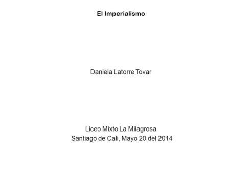 El Imperialismo Daniela Latorre Tovar Liceo Mixto La Milagrosa Santiago de Cali, Mayo 20 del 2014.