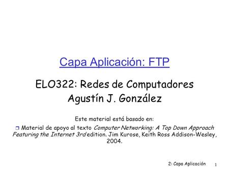 2: Capa Aplicación 1 Capa Aplicación: FTP ELO322: Redes de Computadores Agustín J. González Este material está basado en:  Material de apoyo al texto.