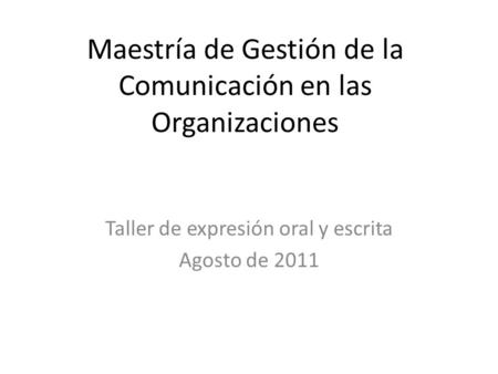 Maestría de Gestión de la Comunicación en las Organizaciones Taller de expresión oral y escrita Agosto de 2011.
