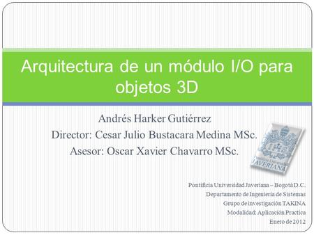 Andrés Harker Gutiérrez Director: Cesar Julio Bustacara Medina MSc. Asesor: Oscar Xavier Chavarro MSc. Arquitectura de un módulo I/O para objetos 3D Pontificia.