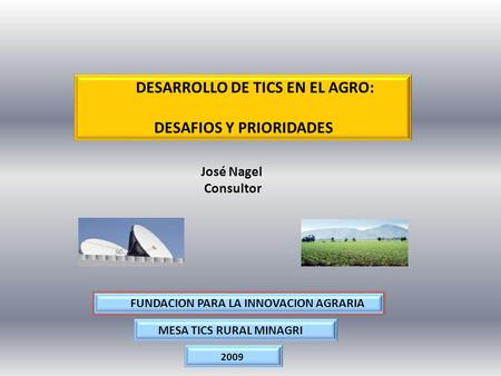 DESARROLLO DE TICS EN EL AGRO: DESAFIOS Y PRIORIDADES José Nagel Consultor FUNDACION PARA LA INNOVACION AGRARIA 2009 MESA TICS RURAL MINAGRI.
