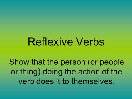 Reflexive Verbs Show that the person (or people or thing) doing the action of the verb does it to themselves.
