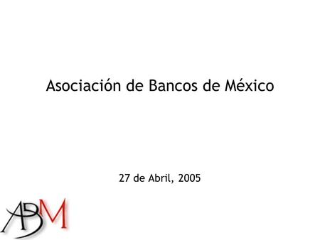 Asociación de Bancos de México 27 de Abril, 2005.