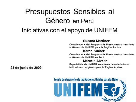 Presupuestos Sensibles al Género en Perú Iniciativas con el apoyo de UNIFEM 23 de junio de 2009 Susana Martínez Coordinadora del Programa de Presupuestos.